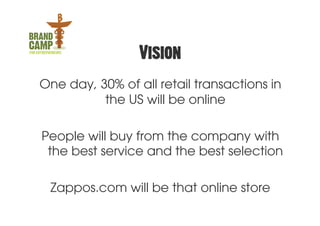 Vision
One day, 30% of all retail transactions in
          the US will be online

People will buy from the company with
 the best service and the best selection

 Zappos.com will be that online store
 