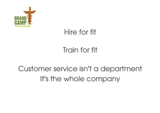 Hire for fit

            Train for fit

Customer service isn't a department
     It's the whole company
 