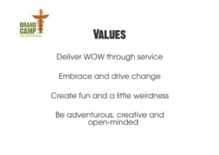 Values
 Deliver WOW through service

  Embrace and drive change

Create fun and a little weirdness

 Be adventurous, creative and
        open-minded
 