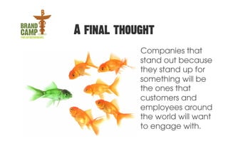 A final thought
            Companies that
            stand out because
            they stand up for
            something will be
            the ones that
            customers and
            employees around
            the world will want
            to engage with.
 