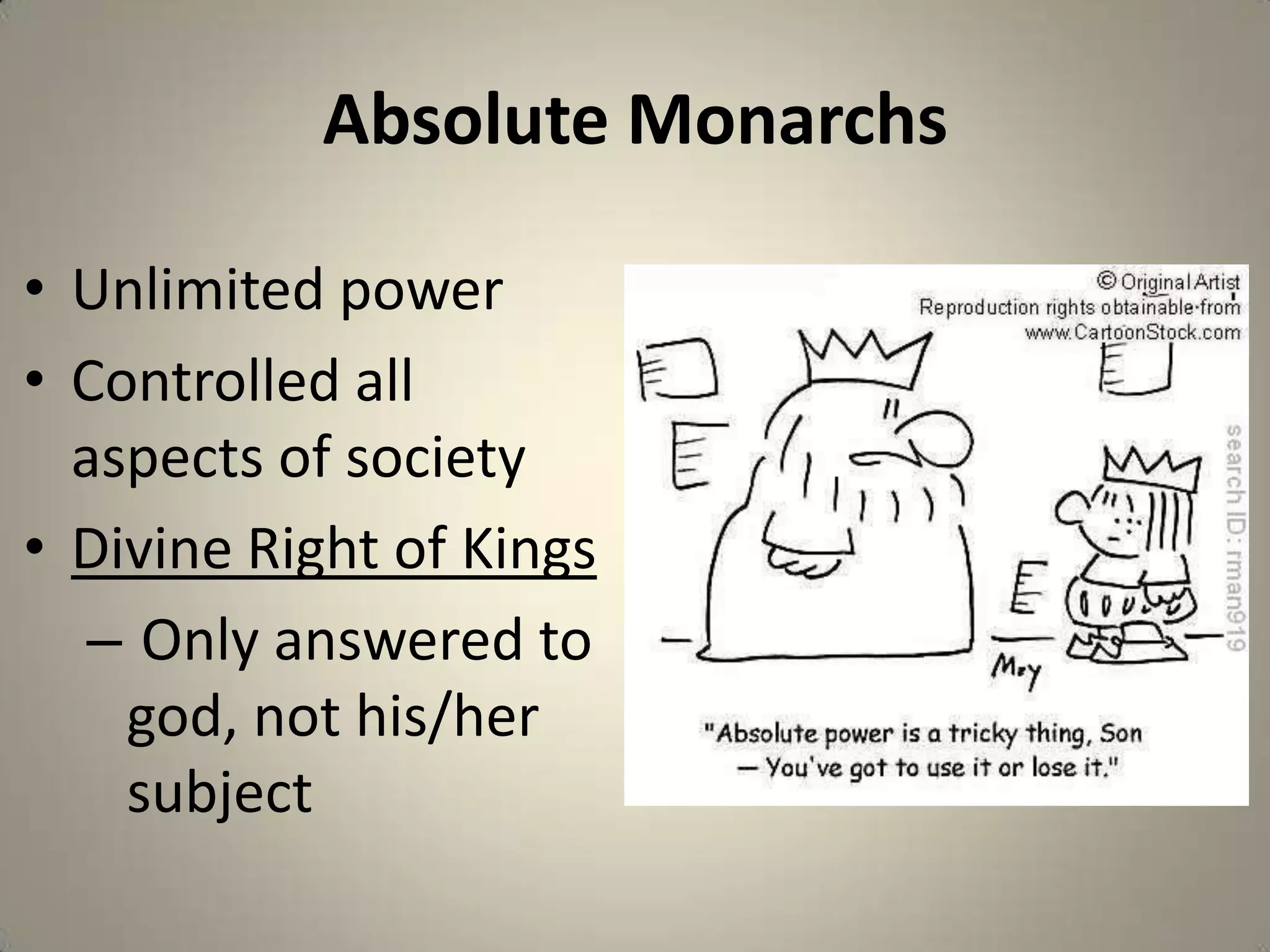 Absolute Monarchs

• Unlimited power
• Controlled all
  aspects of society
• Divine Right of Kings
   – Only answered to
    god, not his/her
    subject
 