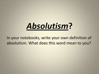 Absolutism?
In your notebooks, write your own definition of
absolutism. What does this word mean to you?
 