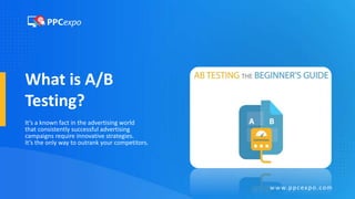 What is A/B
Testing?
It’s a known fact in the advertising world
that consistently successful advertising
campaigns require innovative strategies.
It’s the only way to outrank your competitors.
www.ppcexpo.com
 