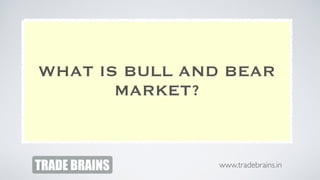 TRADE BRAINS
WHAT IS BULL AND BEAR
MARKET?
www.tradebrains.in
 