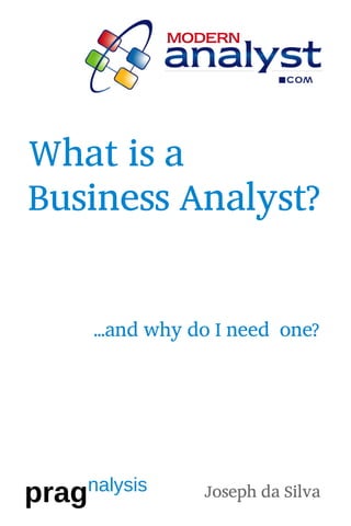 What is a
Business Analyst?

      ...and why do I need one?




pragnalysis   1
                  Joseph da Silva
 