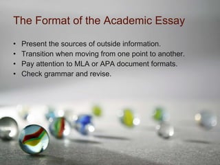 The Format of the Academic Essay Present the sources of outside information. Transition when moving from one point to another. Pay attention to MLA or APA document formats. Check grammar and revise. 