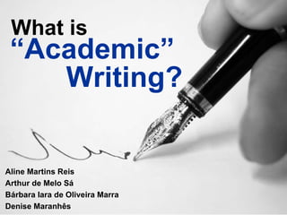 “ Academic” Writing? What is Aline Martins Reis Arthur de Melo Sá Bárbara Iara de Oliveira Marra Denise Maranhês  