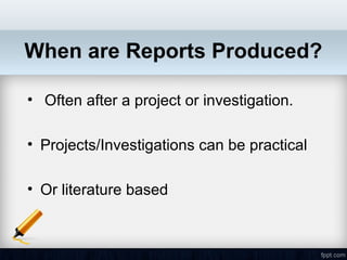 When are Reports Produced?

• Often after a project or investigation.

• Projects/Investigations can be practical

• Or literature based
 