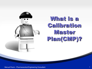 What is aWhat is a
CalibrationCalibration
MasterMaster
Plan(CMP)?Plan(CMP)?
1Manuel Pacini - Pharmaceutical Engineering Consultant
 