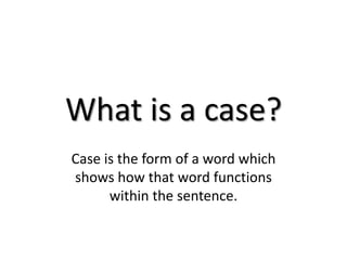 What is a case? Case is the form of a word which shows how that word functions within the sentence.  