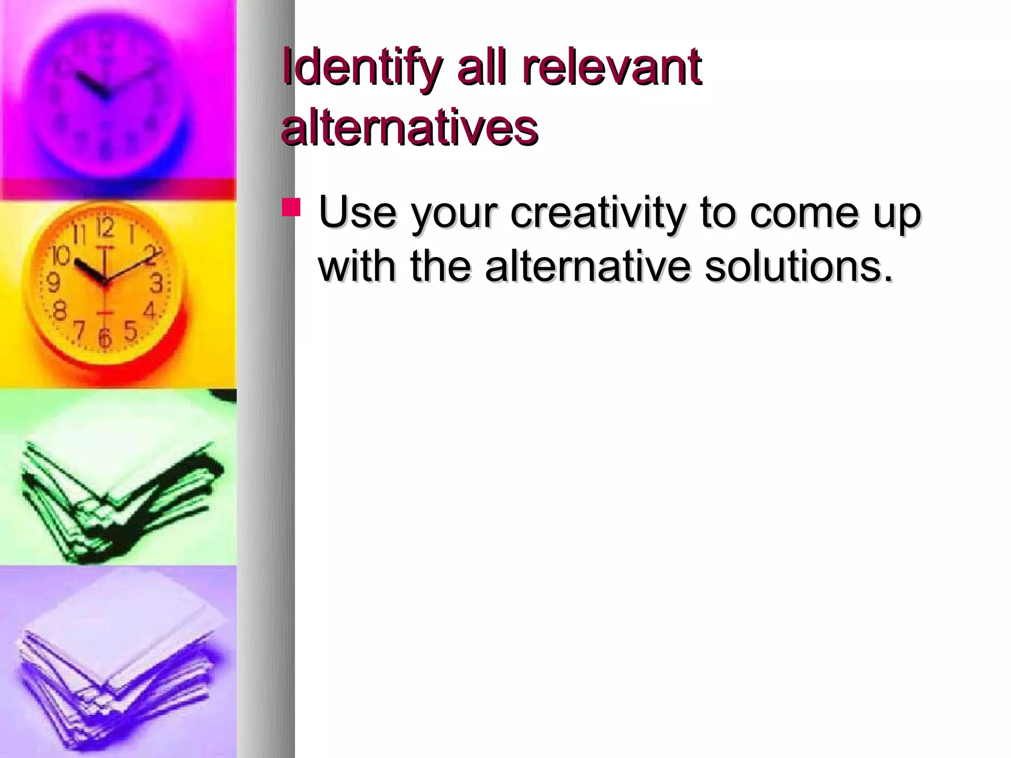 Identify all relevant
alternatives
   Use your creativity to come up
    with the alternative solutions.
 
