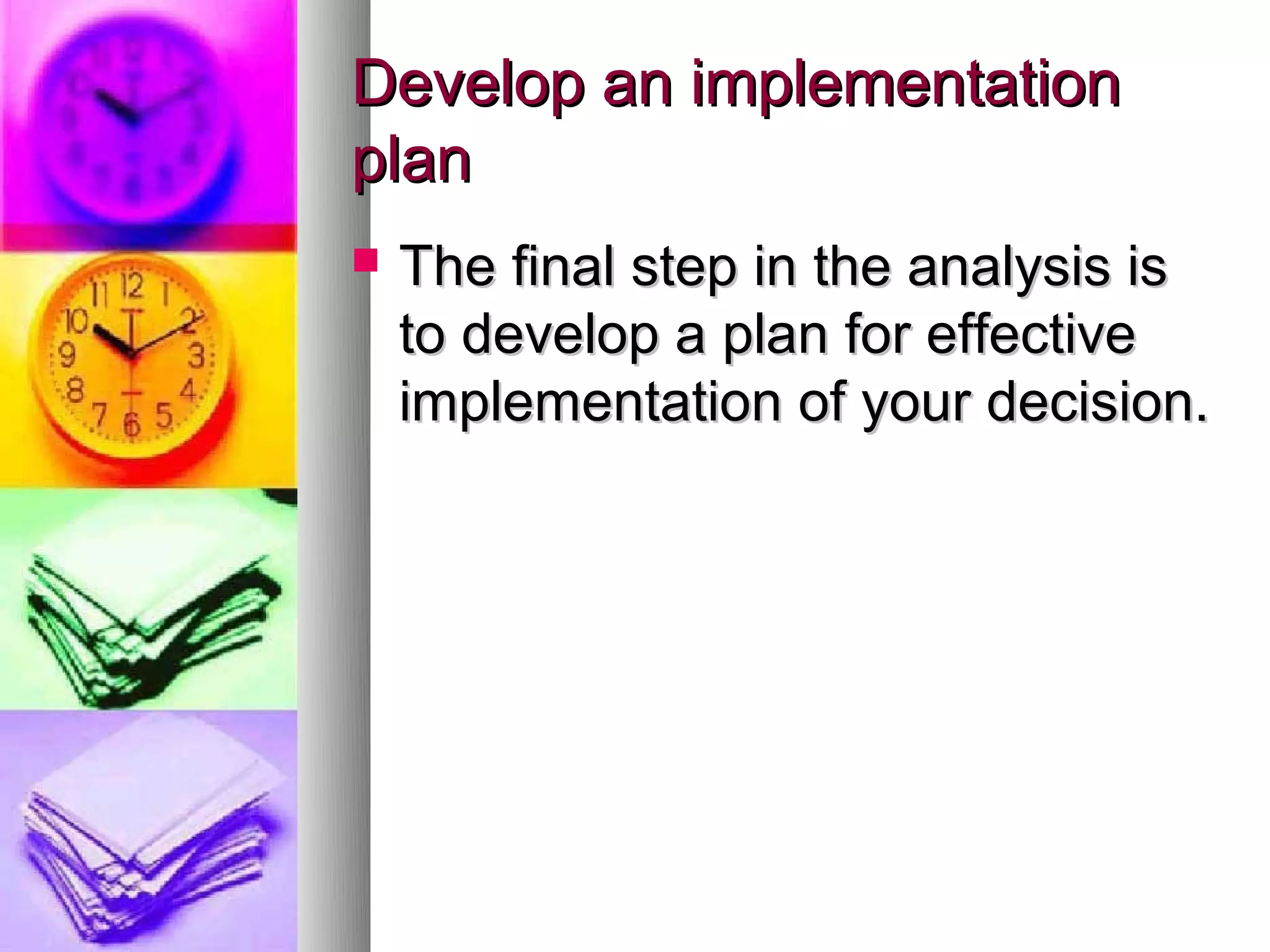 Develop an implementation
plan
   The final step in the analysis is
    to develop a plan for effective
    implementation of your decision.
 