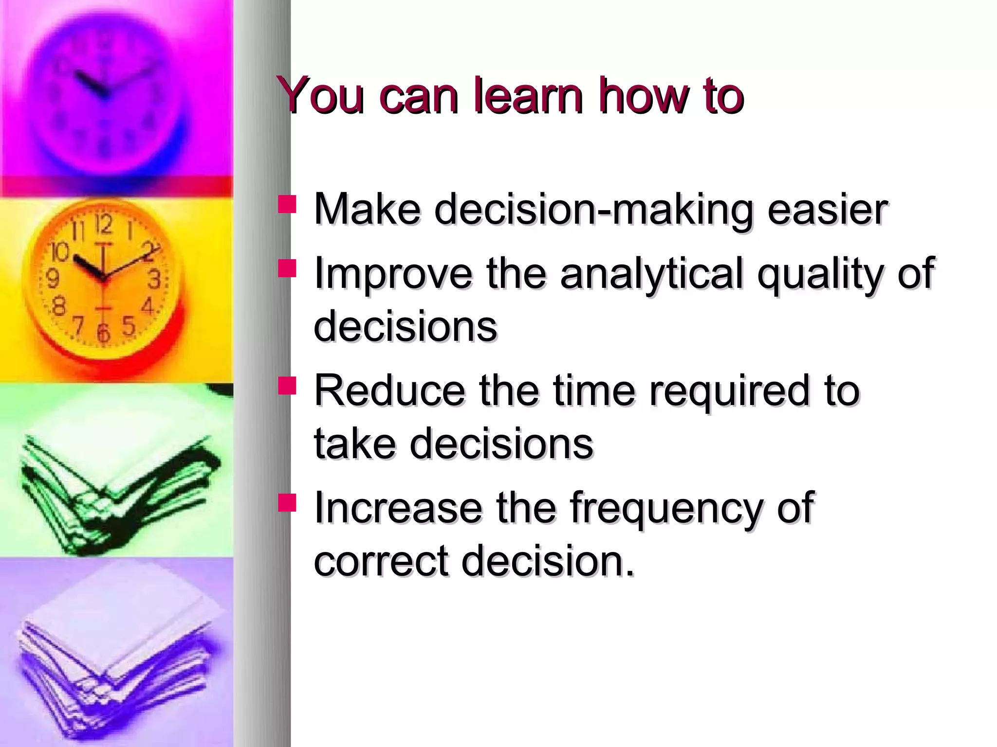 You can learn how to

   Make decision-making easier
   Improve the analytical quality of
    decisions
   Reduce the time required to
    take decisions
   Increase the frequency of
    correct decision.
 