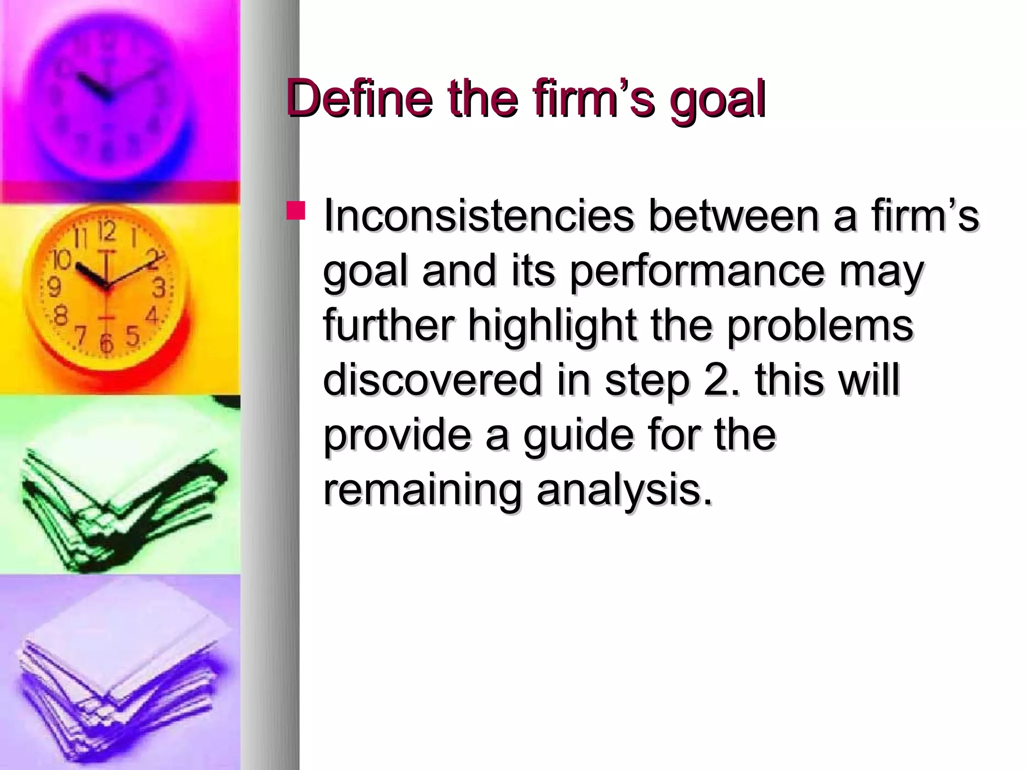 Define the firm’s goal

   Inconsistencies between a firm’s
    goal and its performance may
    further highlight the problems
    discovered in step 2. this will
    provide a guide for the
    remaining analysis.
 