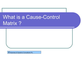 What is a Cause-Control Matrix ? ©  Business & Systems Consultants P/L 