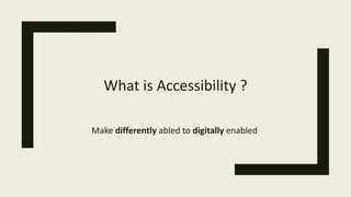 What is Accessibility ?
Make differently abled to digitally enabled
 