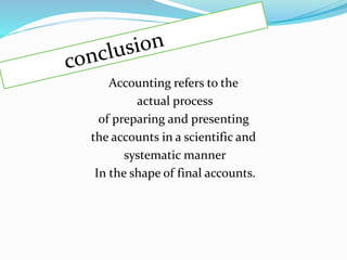 Accounting refers to the
actual process
of preparing and presenting
the accounts in a scientific and
systematic manner
In the shape of final accounts.
 