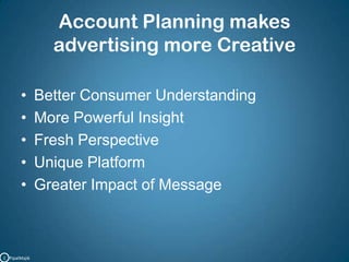 Account Planning makes advertising more CreativeBetter Consumer UnderstandingMore Powerful InsightFresh PerspectiveUnique PlatformGreater Impact of MessageC   PipalMajik