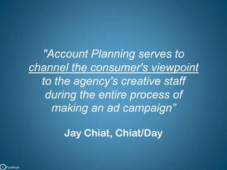 "Account Planning serves tochannel the consumer's viewpointto the agency's creative staff during the entire process ofmaking an ad campaign” Jay Chiat, Chiat/DayC   PipalMajik