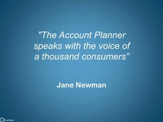 "The Account Planner speaks with the voice ofa thousand consumers”Jane NewmanC   PipalMajik