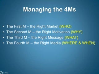 Managing the 4MsThe First M – the Right Market(WHO)The Second M – the Right Motivation(WHY)The Third M – the Right Message(WHAT)The Fourth M – the Right Media(WHERE & WHEN)C   PipalMajik