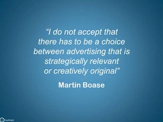 “I do not accept that there has to be a choice between advertising that is strategically relevant or creatively original”Martin BoaseC   PipalMajik