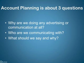 Account Planning is about 3 questionsWhy are we doing any advertising or communication at all?Who are we communicating with?What should we say and why?C   PipalMajik