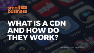 WHAT IS A CDN
AND HOW DO
THEY WORK?
© 2020 – Small Business Sites. All Rights Reserved
 