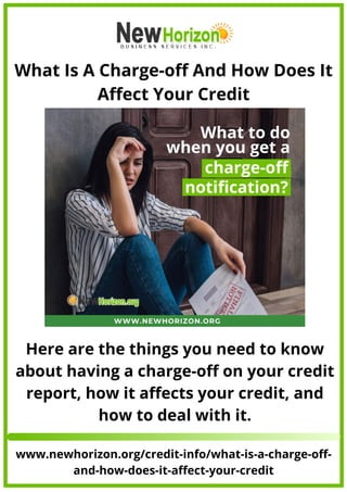 What Is A Charge-off And How Does It
Affect Your Credit
www.newhorizon.org/credit-info/what-is-a-charge-off-
and-how-does-it-affect-your-credit
Here are the things you need to know
about having a charge-off on your credit
report, how it affects your credit, and
how to deal with it.
 