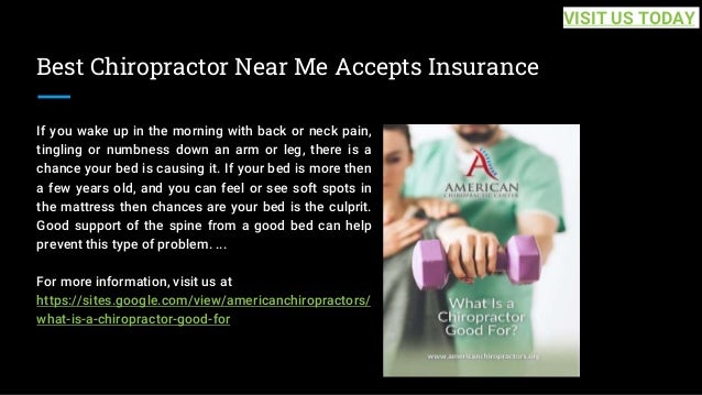 Best Chiropractor Near Me Accepts Insurance
If you wake up in the morning with back or neck pain,
tingling or numbness down an arm or leg, there is a
chance your bed is causing it. If your bed is more then
a few years old, and you can feel or see soft spots in
the mattress then chances are your bed is the culprit.
Good support of the spine from a good bed can help
prevent this type of problem. ...
For more information, visit us at
https://sites.google.com/view/americanchiropractors/
what-is-a-chiropractor-good-for
VISIT US TODAY
 