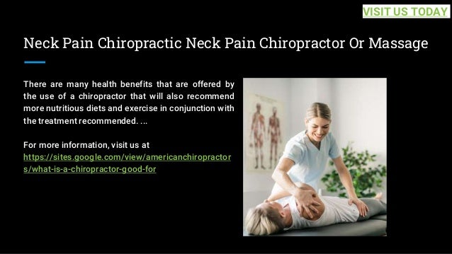 Neck Pain Chiropractic Neck Pain Chiropractor Or Massage
There are many health benefits that are offered by
the use of a chiropractor that will also recommend
more nutritious diets and exercise in conjunction with
the treatment recommended. ...
For more information, visit us at
https://sites.google.com/view/americanchiropractor
s/what-is-a-chiropractor-good-for
VISIT US TODAY
 