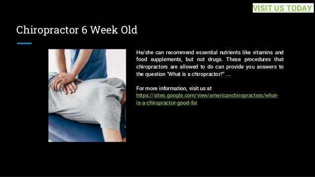 Chiropractor 6 Week Old
He/she can recommend essential nutrients like vitamins and
food supplements, but not drugs. These procedures that
chiropractors are allowed to do can provide you answers to
the question "What is a chiropractor?" ...
For more information, visit us at
https://sites.google.com/view/americanchiropractors/what-
is-a-chiropractor-good-for
VISIT US TODAY
 