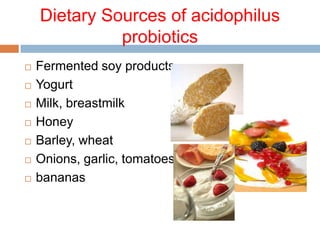 Dietary Sources of acidophilus
probiotics
 Fermented soy products
 Yogurt
 Milk, breastmilk
 Honey
 Barley, wheat
 Onions, garlic, tomatoes
 bananas
 