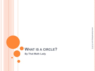 www.thatmathlady.com © 2012
WHAT IS A CIRCLE?
By That Math Lady
 