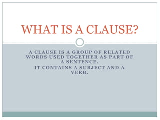 WHAT IS A CLAUSE?
 A CLAUSE IS A GROUP OF RELATED
WORDS USED TOGETHER AS PART OF
           A SENTENCE.
   IT CONTAINS A SUBJECT AND A
              VERB.
 