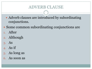 ADVERB CLAUSE

      Adverb clauses are introduced by subordinating
      conjunctions.
 Some common subordinating conjunctions are
1.    After
2.    Although
3.    As
4.    As if
5.    As long as
6.    As soon as
 