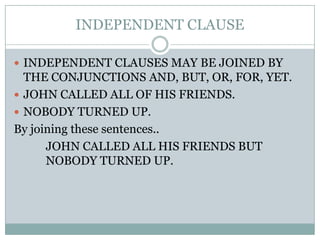 INDEPENDENT CLAUSE

 INDEPENDENT CLAUSES MAY BE JOINED BY
  THE CONJUNCTIONS AND, BUT, OR, FOR, YET.
 JOHN CALLED ALL OF HIS FRIENDS.
 NOBODY TURNED UP.
By joining these sentences..
      JOHN CALLED ALL HIS FRIENDS BUT
      NOBODY TURNED UP.
 