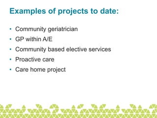 Examples of projects to date:

• Community geriatrician
• GP within A/E
• Community based elective services
• Proactive care
• Care home project
 