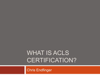 WHAT IS ACLS
CERTIFICATION?
Chris Endfinger
 