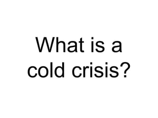 What is a cold crisis? 