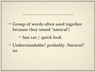 Group of words often used together
because they sound ‘natural’:
fast car / quick look
Understandable? probably. Natural?
no