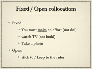 Fixed / Open collocationsFixed / Open collocations
Fixed:
You must make an effort (not do!)
watch TV (not look!)
Take a photo
Open:
stick to / keep to the rules