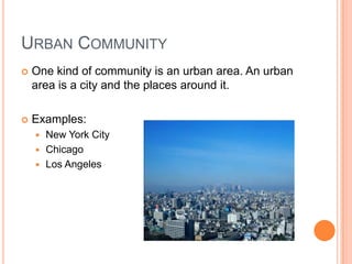 Urban CommunityOne kind of community is an urban area. An urban area is a city and the places around it.Examples:New York CityChicagoLos Angeles