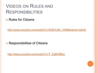 Videos on Rules and ResponsibilitiesRules for CitizensResponsibilities of Citizenshttp://www.youtube.com/watch?v=Ed8YLNk_nYA&feature=relmfuhttp://www.youtube.com/watch?v=T_EgBcf88yc