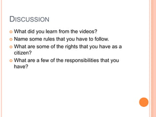 DiscussionWhat did you learn from the videos?Name some rules that you have to follow.What are some of the rights that you have as a citizen?What are a few of the responsibilities that you have?