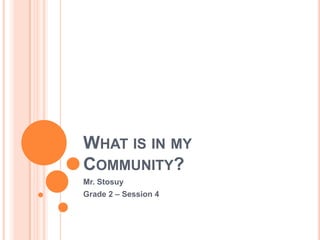What is in my Community?Mr. StosuyGrade 2 – Session 4