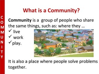 What is a Community?
Community is a group of people who share
the same things, such as: where they …
 live
 work
play.
It is also a place where people solve problems
together.
 