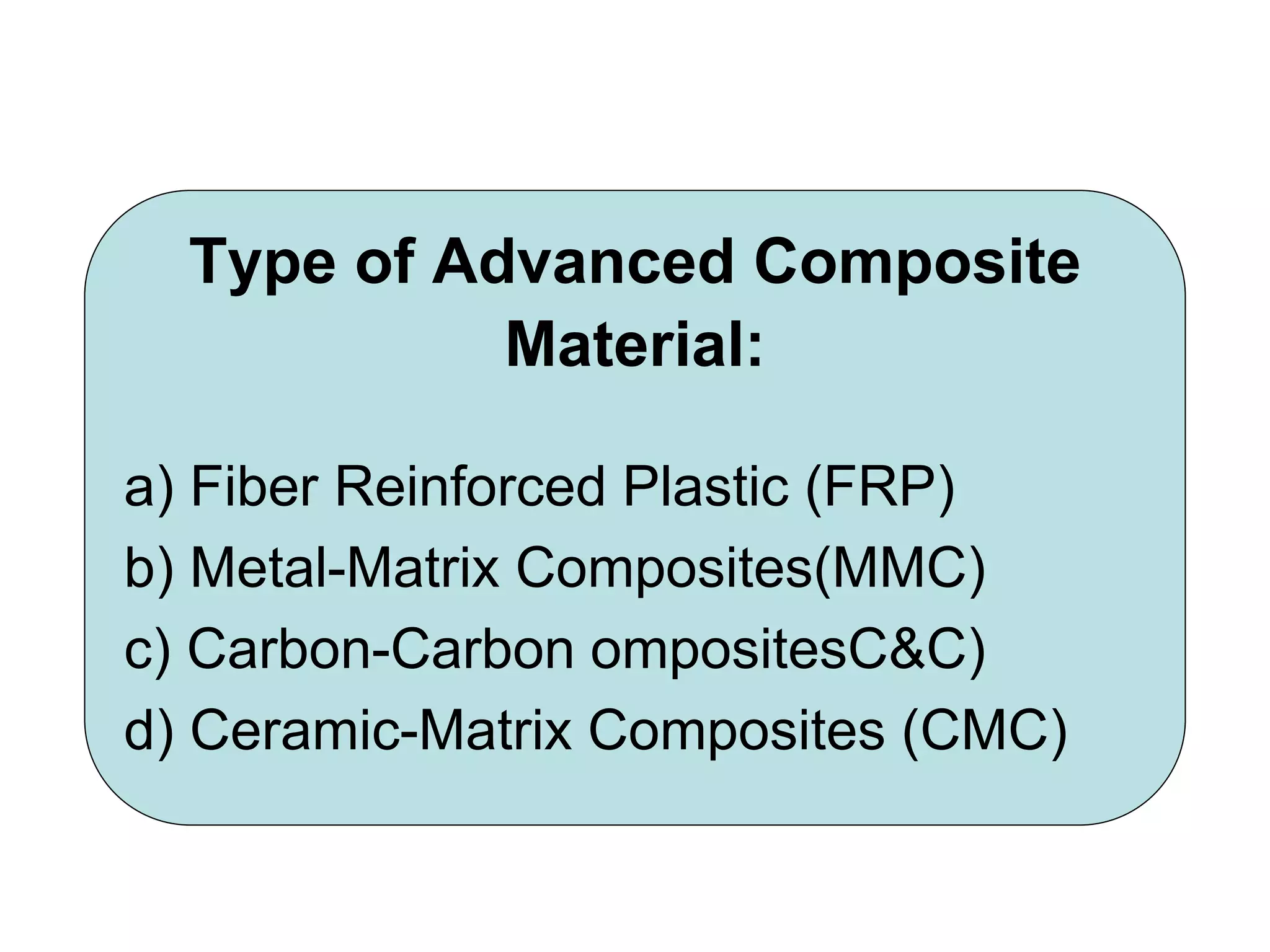 Type of Advanced Composite
Material:
a) Fiber Reinforced Plastic (FRP)
b) Metal-Matrix Composites(MMC)
c) Carbon-Carbon ompositesC&C)
d) Ceramic-Matrix Composites (CMC)
 