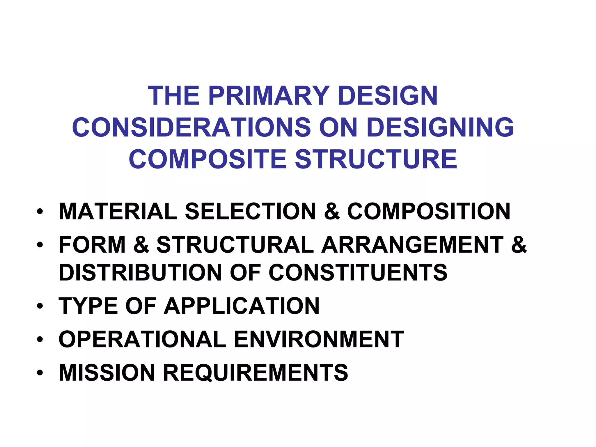 THE PRIMARY DESIGN
CONSIDERATIONS ON DESIGNING
COMPOSITE STRUCTURE
• MATERIAL SELECTION & COMPOSITION
• FORM & STRUCTURAL ARRANGEMENT &
DISTRIBUTION OF CONSTITUENTS
• TYPE OF APPLICATION
• OPERATIONAL ENVIRONMENT
• MISSION REQUIREMENTS
 
