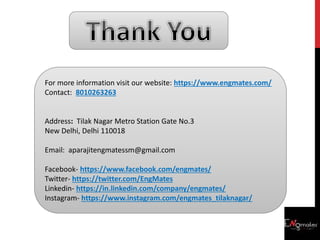 For more information visit our website: https://www.engmates.com/
Contact: 8010263263
Address: Tilak Nagar Metro Station Gate No.3
New Delhi, Delhi 110018
Email: aparajitengmatessm@gmail.com
Facebook- https://www.facebook.com/engmates/
Twitter- https://twitter.com/EngMates
Linkedin- https://in.linkedin.com/company/engmates/
Instagram- https://www.instagram.com/engmates_tilaknagar/
 